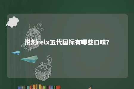 悦刻relx五代国标有哪些口味
？ 